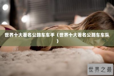 ​世界十大著名公路车车手（世界十大著名公路车车队）