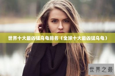 ​世界十大最凶猛乌龟排名（全球十大最凶猛乌龟）