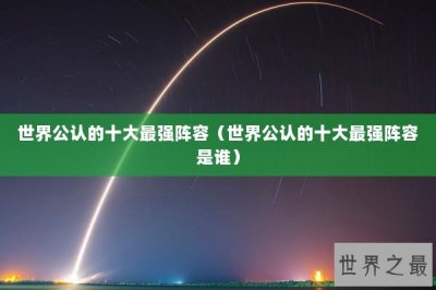 ​世界公认的十大最强阵容（世界公认的十大最强阵容是谁）