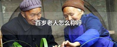 ​百岁老人的称呼怎么叫 百岁老人怎么称呼好