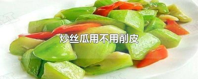 ​丝瓜炒的时候用不用削皮 炒丝瓜要削皮吗