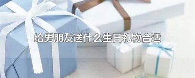 ​送男朋友生日的礼物送什么比较适合? 送男朋友的生日礼物送什么比较适合