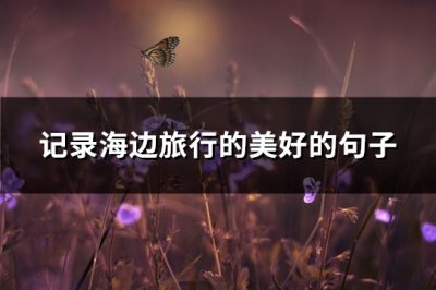 ​记录海边旅行的美好的句子(热门82句)